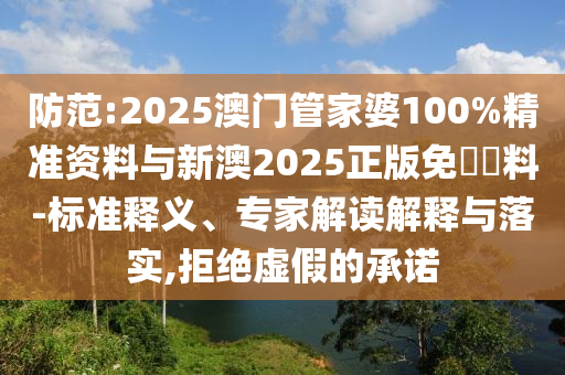 防范:2025澳门管家婆100%精准资料与新澳2025正版免費資料-标准释义、专家解读解释与落实,拒绝虚假的承诺
